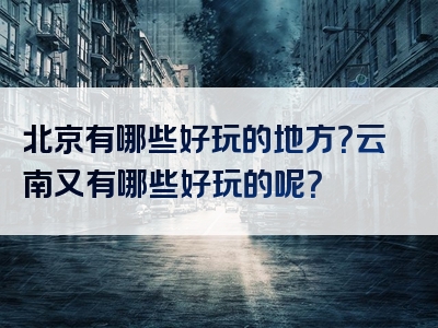 北京有哪些好玩的地方？云南又有哪些好玩的呢？