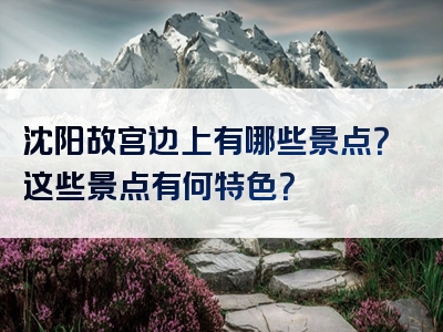 沈阳故宫边上有哪些景点？这些景点有何特色？