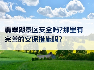 翡翠湖景区安全吗？那里有完善的安保措施吗？