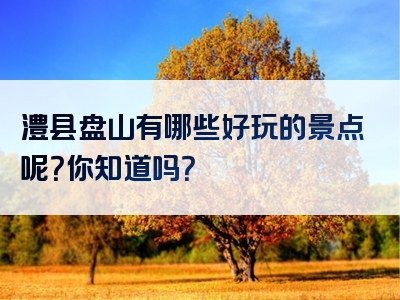 澧县盘山有哪些好玩的景点呢？你知道吗？