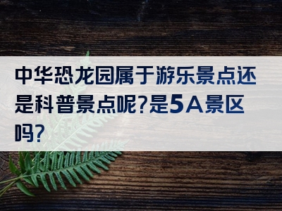 中华恐龙园属于游乐景点还是科普景点呢？是5A景区吗？