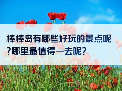 棒棒岛有哪些好玩的景点呢？哪里最值得一去呢？