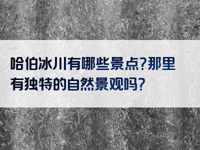 哈伯冰川有哪些景点？那里有独特的自然景观吗？