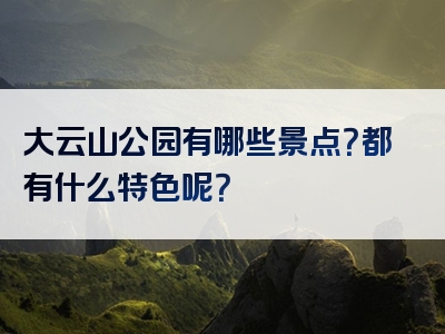 大云山公园有哪些景点？都有什么特色呢？