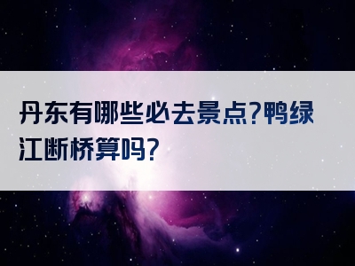 丹东有哪些必去景点？鸭绿江断桥算吗？