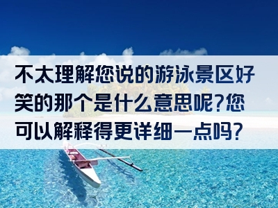 不太理解您说的游泳景区好笑的那个是什么意思呢？您可以解释得更详细一点吗？