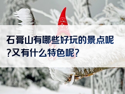 石膏山有哪些好玩的景点呢？又有什么特色呢？