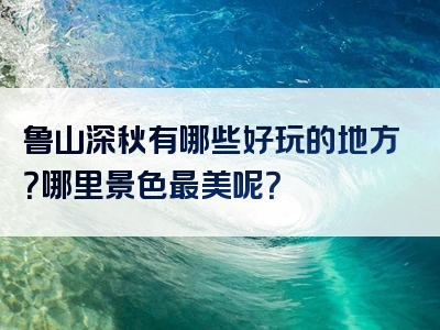 鲁山深秋有哪些好玩的地方？哪里景色最美呢？