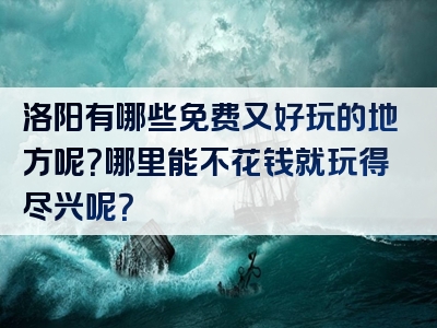 洛阳有哪些免费又好玩的地方呢？哪里能不花钱就玩得尽兴呢？