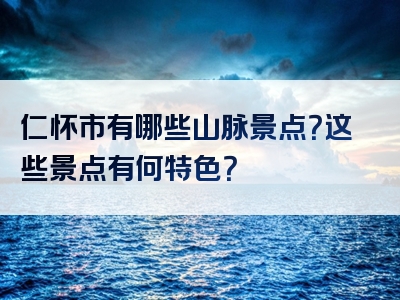 仁怀市有哪些山脉景点？这些景点有何特色？