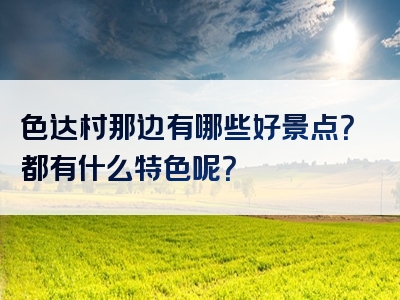 色达村那边有哪些好景点？都有什么特色呢？