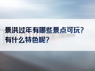 景洪过年有哪些景点可玩？有什么特色呢？