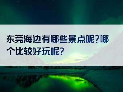 东莞海边有哪些景点呢？哪个比较好玩呢？