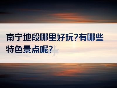 南宁地段哪里好玩？有哪些特色景点呢？