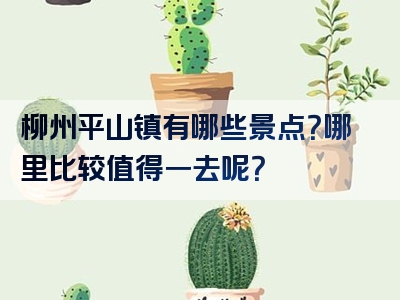 柳州平山镇有哪些景点？哪里比较值得一去呢？