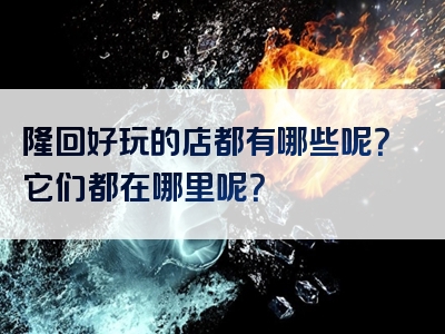 隆回好玩的店都有哪些呢？它们都在哪里呢？