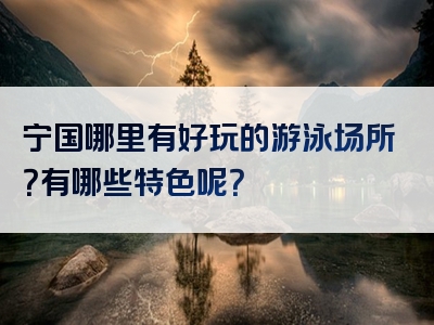 宁国哪里有好玩的游泳场所？有哪些特色呢？