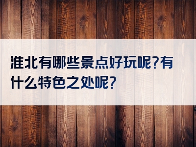 淮北有哪些景点好玩呢？有什么特色之处呢？