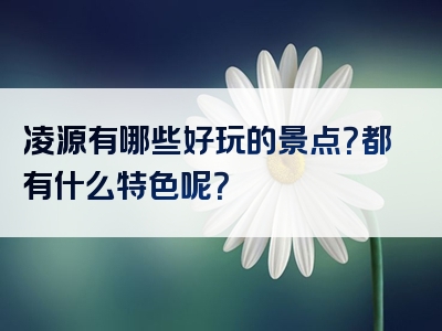 凌源有哪些好玩的景点？都有什么特色呢？