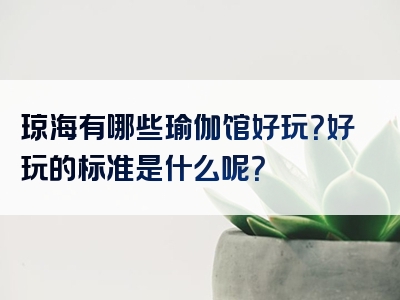 琼海有哪些瑜伽馆好玩？好玩的标准是什么呢？