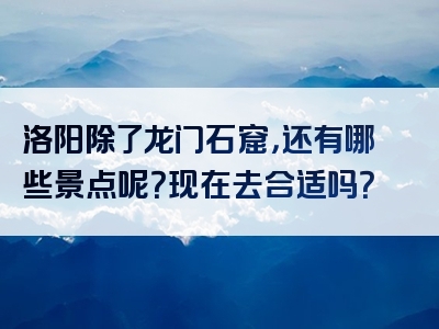 洛阳除了龙门石窟，还有哪些景点呢？现在去合适吗？