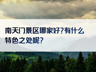 南天门景区哪家好？有什么特色之处呢？