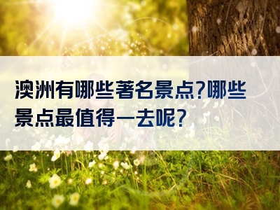 澳洲有哪些著名景点？哪些景点最值得一去呢？