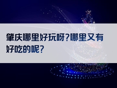 肇庆哪里好玩呀？哪里又有好吃的呢？