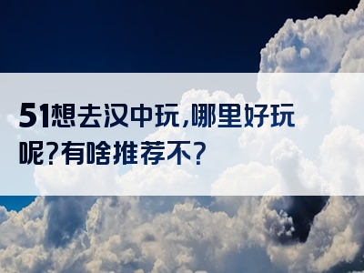 51想去汉中玩，哪里好玩呢？有啥推荐不？