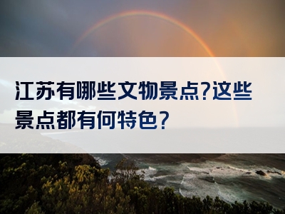 江苏有哪些文物景点？这些景点都有何特色？