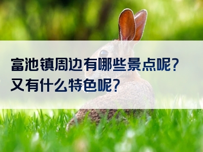 富池镇周边有哪些景点呢？又有什么特色呢？