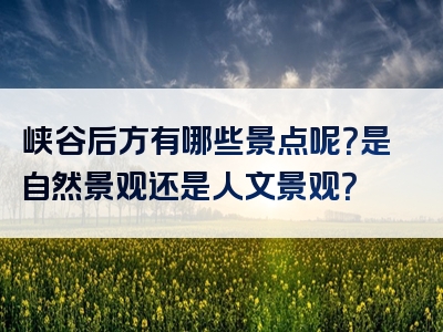 峡谷后方有哪些景点呢？是自然景观还是人文景观？