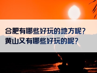 合肥有哪些好玩的地方呢？黄山又有哪些好玩的呢？