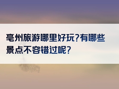 亳州旅游哪里好玩？有哪些景点不容错过呢？