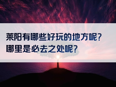 莱阳有哪些好玩的地方呢？哪里是必去之处呢？