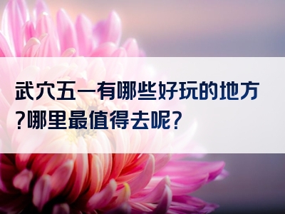 武穴五一有哪些好玩的地方？哪里最值得去呢？