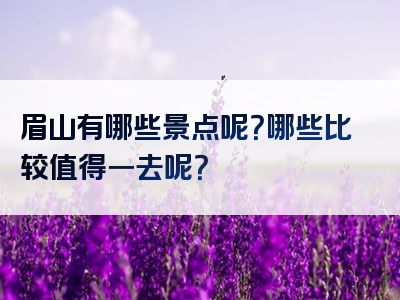 眉山有哪些景点呢？哪些比较值得一去呢？