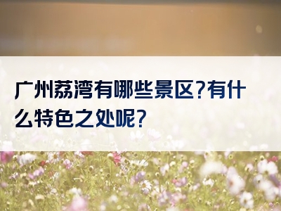 广州荔湾有哪些景区？有什么特色之处呢？