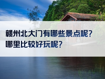 赣州北大门有哪些景点呢？哪里比较好玩呢？