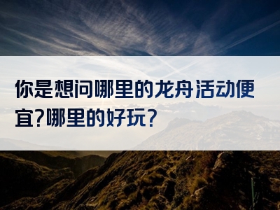 你是想问哪里的龙舟活动便宜？哪里的好玩？