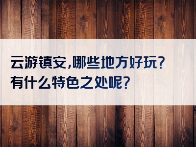 云游镇安，哪些地方好玩？有什么特色之处呢？