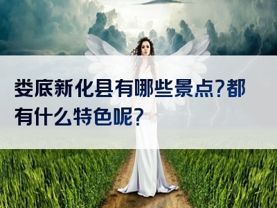 娄底新化县有哪些景点？都有什么特色呢？