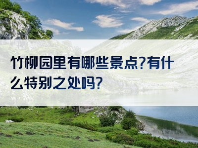 竹柳园里有哪些景点？有什么特别之处吗？