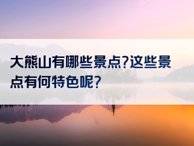 大熊山有哪些景点？这些景点有何特色呢？