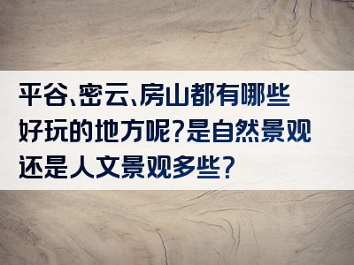 平谷、密云、房山都有哪些好玩的地方呢？是自然景观还是人文景观多些？