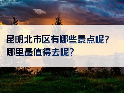 昆明北市区有哪些景点呢？哪里最值得去呢？