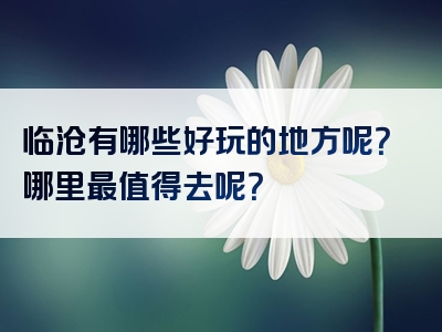 临沧有哪些好玩的地方呢？哪里最值得去呢？