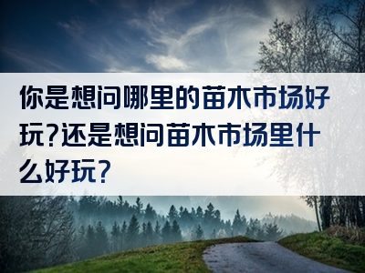 你是想问哪里的苗木市场好玩？还是想问苗木市场里什么好玩？