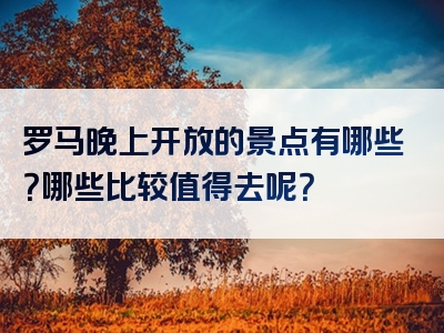 罗马晚上开放的景点有哪些？哪些比较值得去呢？