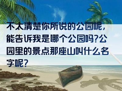 不太清楚你所说的公园呢，能告诉我是哪个公园吗？公园里的景点那座山叫什么名字呢？